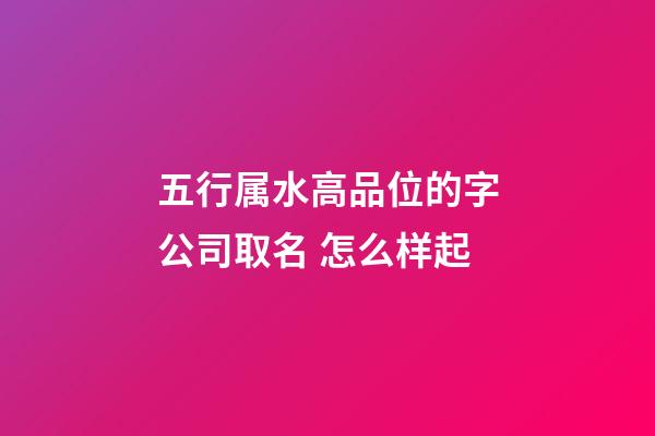 五行属水高品位的字公司取名 怎么样起-第1张-公司起名-玄机派